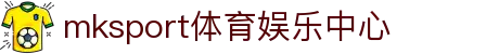 中国区|mksport体育|股份有限公司