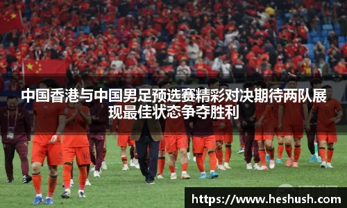 中国香港与中国男足预选赛精彩对决期待两队展现最佳状态争夺胜利