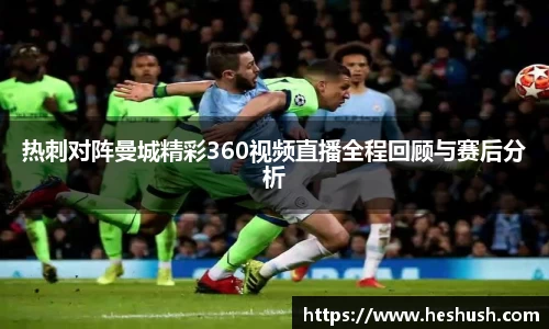 热刺对阵曼城精彩360视频直播全程回顾与赛后分析